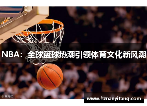 NBA：全球篮球热潮引领体育文化新风潮