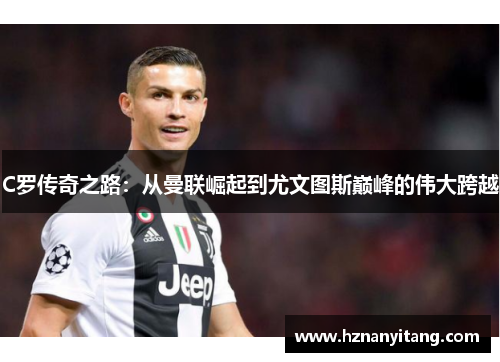 C罗传奇之路：从曼联崛起到尤文图斯巅峰的伟大跨越