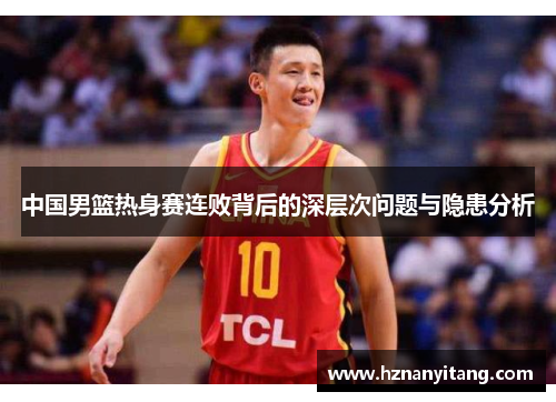 中国男篮热身赛连败背后的深层次问题与隐患分析
