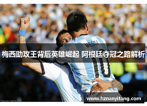 梅西助攻王背后英雄崛起 阿根廷夺冠之路解析