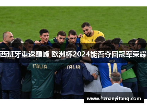 西班牙重返巅峰 欧洲杯2024能否夺回冠军荣耀