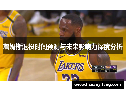 詹姆斯退役时间预测与未来影响力深度分析