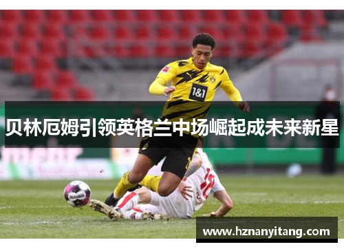 贝林厄姆引领英格兰中场崛起成未来新星