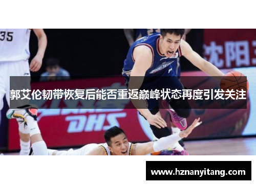 郭艾伦韧带恢复后能否重返巅峰状态再度引发关注