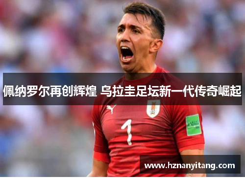 佩纳罗尔再创辉煌 乌拉圭足坛新一代传奇崛起