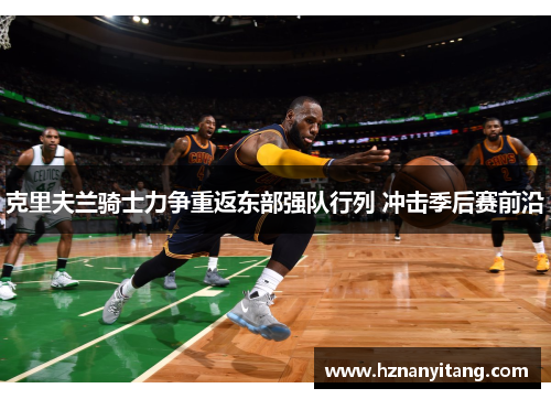 克里夫兰骑士力争重返东部强队行列 冲击季后赛前沿