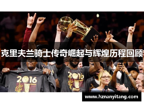 克里夫兰骑士传奇崛起与辉煌历程回顾