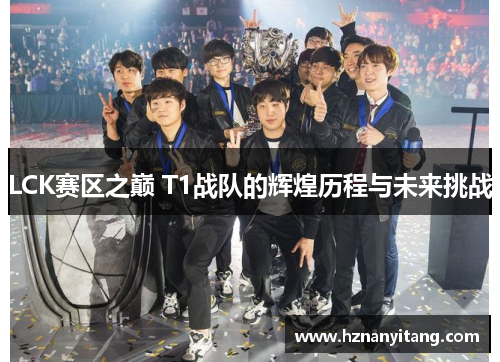 LCK赛区之巅 T1战队的辉煌历程与未来挑战