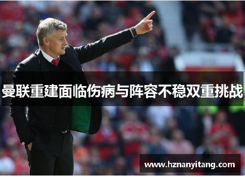 曼联重建面临伤病与阵容不稳双重挑战