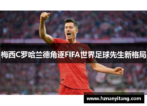 梅西C罗哈兰德角逐FIFA世界足球先生新格局