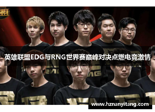 英雄联盟EDG与RNG世界赛巅峰对决点燃电竞激情
