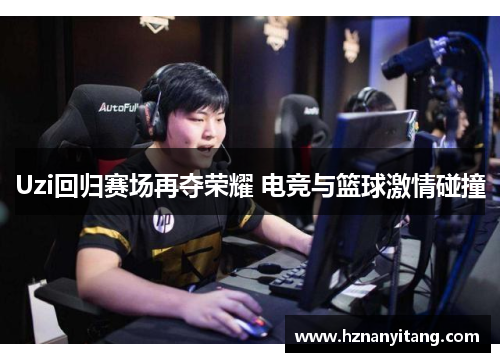Uzi回归赛场再夺荣耀 电竞与篮球激情碰撞