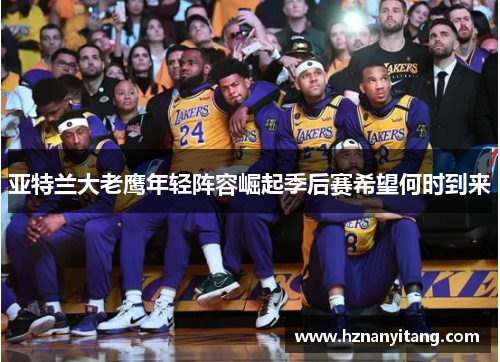 亚特兰大老鹰年轻阵容崛起季后赛希望何时到来