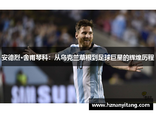 安德烈·舍甫琴科：从乌克兰草根到足球巨星的辉煌历程