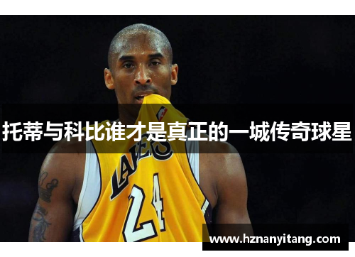 托蒂与科比谁才是真正的一城传奇球星