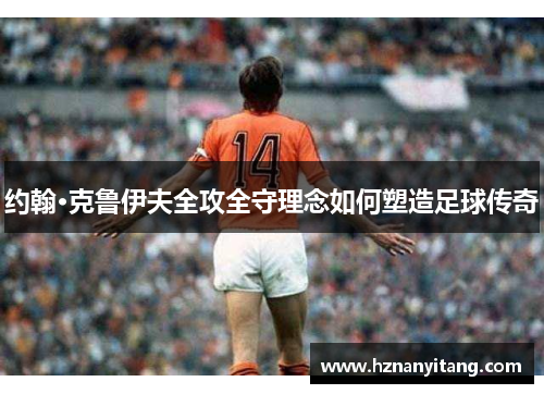 约翰·克鲁伊夫全攻全守理念如何塑造足球传奇