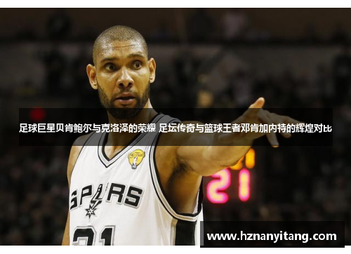 足球巨星贝肯鲍尔与克洛泽的荣耀 足坛传奇与篮球王者邓肯加内特的辉煌对比