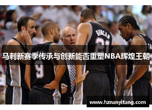 马刺新赛季传承与创新能否重塑NBA辉煌王朝