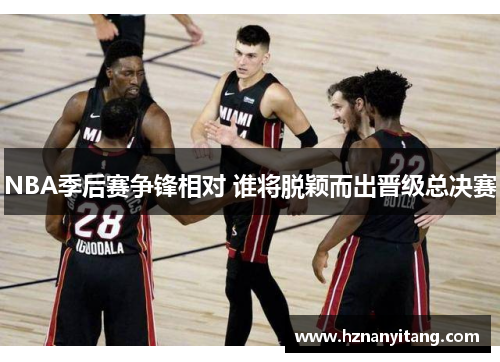 NBA季后赛争锋相对 谁将脱颖而出晋级总决赛