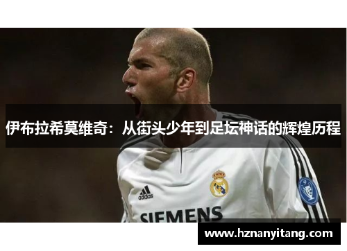 伊布拉希莫维奇：从街头少年到足坛神话的辉煌历程
