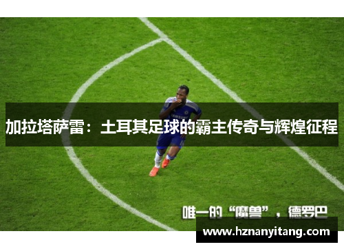 加拉塔萨雷：土耳其足球的霸主传奇与辉煌征程