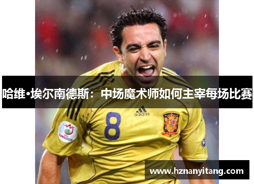 哈维·埃尔南德斯：中场魔术师如何主宰每场比赛