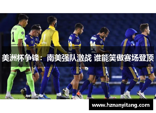 美洲杯争锋:南美强队激战 谁能笑傲赛场登顶 美洲杯争锋:南美强队激战 谁能笑傲赛场登顶