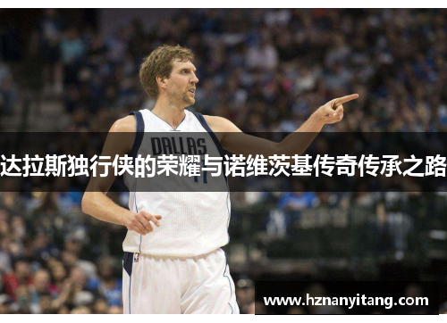 达拉斯独行侠的荣耀与诺维茨基传奇传承之路 达拉斯独行侠的荣耀与诺维茨基传奇传承之路