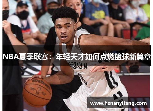 NBA夏季联赛：年轻天才如何点燃篮球新篇章