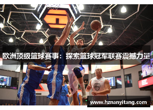 欧洲顶级篮球赛事：探索篮球冠军联赛震撼力量
