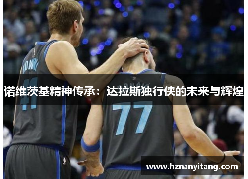 诺维茨基精神传承：达拉斯独行侠的未来与辉煌