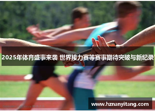 2025年体育盛事来袭 世界接力赛等赛事期待突破与新纪录
