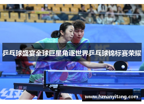 乒乓球盛宴全球巨星角逐世界乒乓球锦标赛荣耀