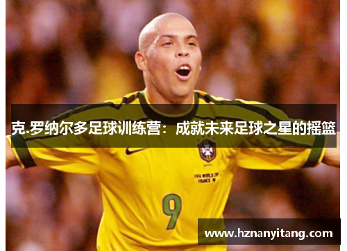 克.罗纳尔多足球训练营：成就未来足球之星的摇篮