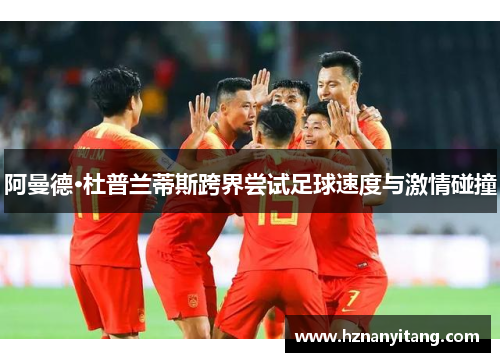 阿曼德·杜普兰蒂斯跨界尝试足球速度与激情碰撞