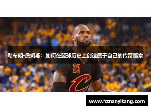 勒布朗·詹姆斯：如何在篮球历史上创造属于自己的传奇篇章