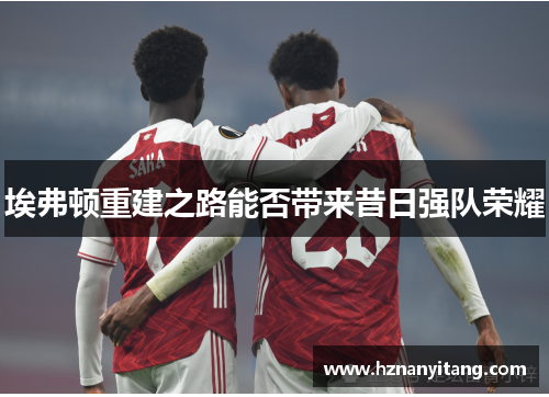 埃弗顿重建之路能否带来昔日强队荣耀 埃弗顿重建之路能否带来昔日强队荣耀