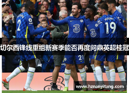 切尔西锋线重组新赛季能否再度问鼎英超桂冠