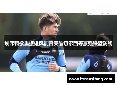埃弗顿欲重振雄风能否突破切尔西等豪强铁壁防线 埃弗顿欲重振雄风能否突破切尔西等豪强铁壁防线