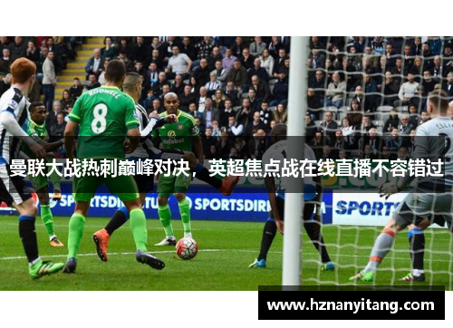 曼联大战热刺巅峰对决，英超焦点战在线直播不容错过