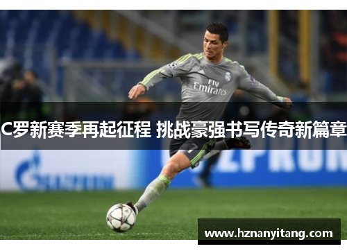 C罗新赛季再起征程 挑战豪强书写传奇新篇章 C罗新赛季再起征程 挑战豪强书写传奇新篇章