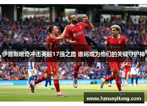 伊普斯维奇冲击英超17强之路 谁将成为他们的关键守护神