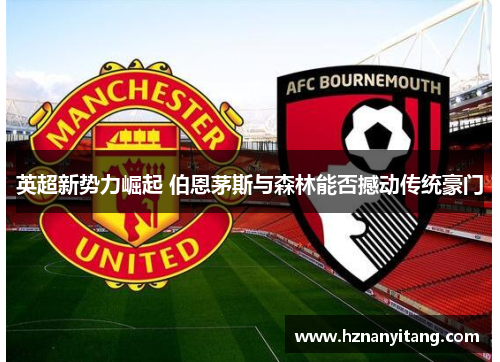 英超新势力崛起 伯恩茅斯与森林能否撼动传统豪门