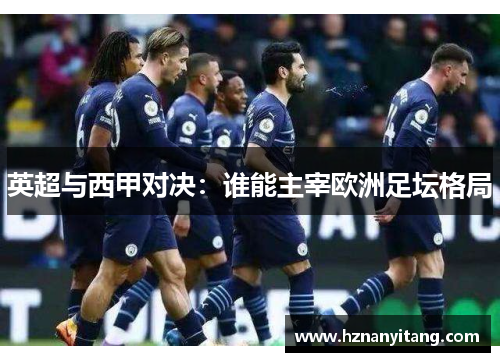 英超与西甲对决：谁能主宰欧洲足坛格局