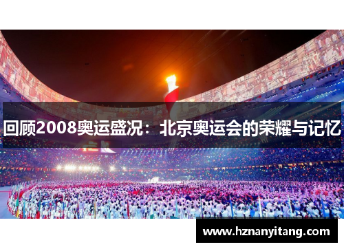 回顾2008奥运盛况：北京奥运会的荣耀与记忆