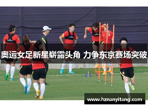 奥运女足新星崭露头角 力争东京赛场突破